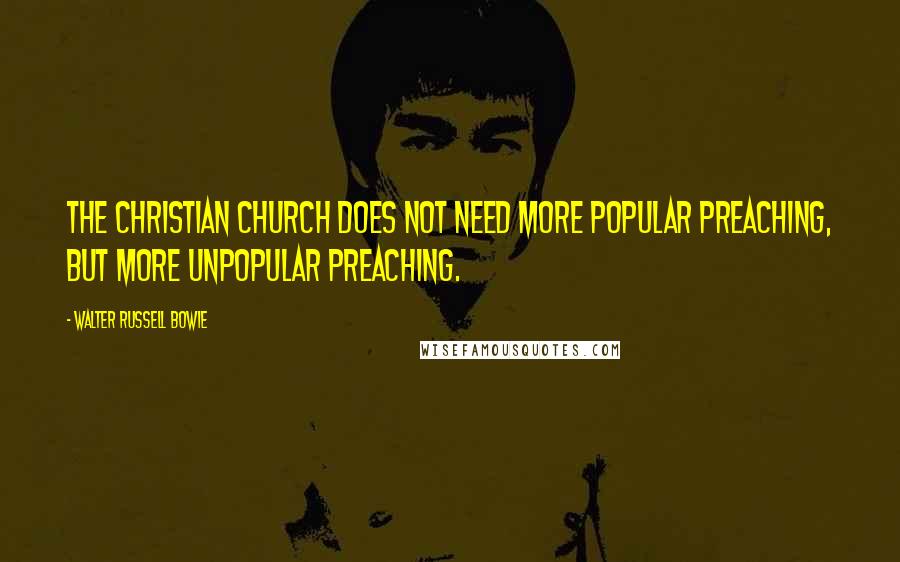 Walter Russell Bowie Quotes: The Christian church does not need more popular preaching, but more unpopular preaching.