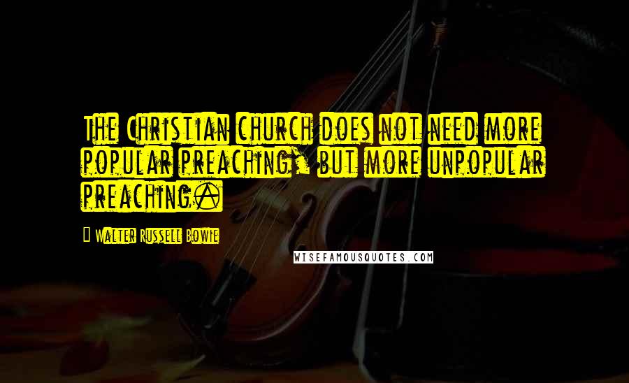 Walter Russell Bowie Quotes: The Christian church does not need more popular preaching, but more unpopular preaching.