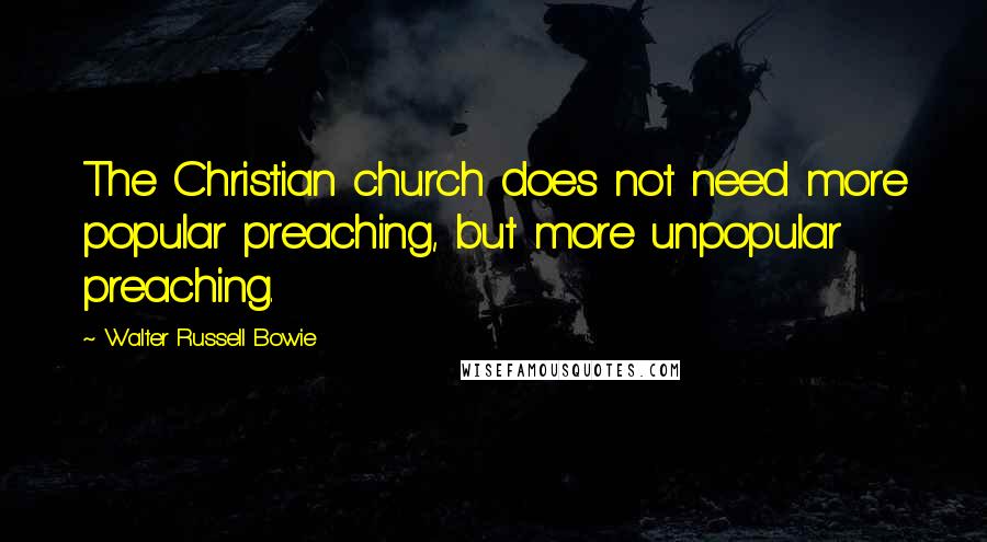 Walter Russell Bowie Quotes: The Christian church does not need more popular preaching, but more unpopular preaching.