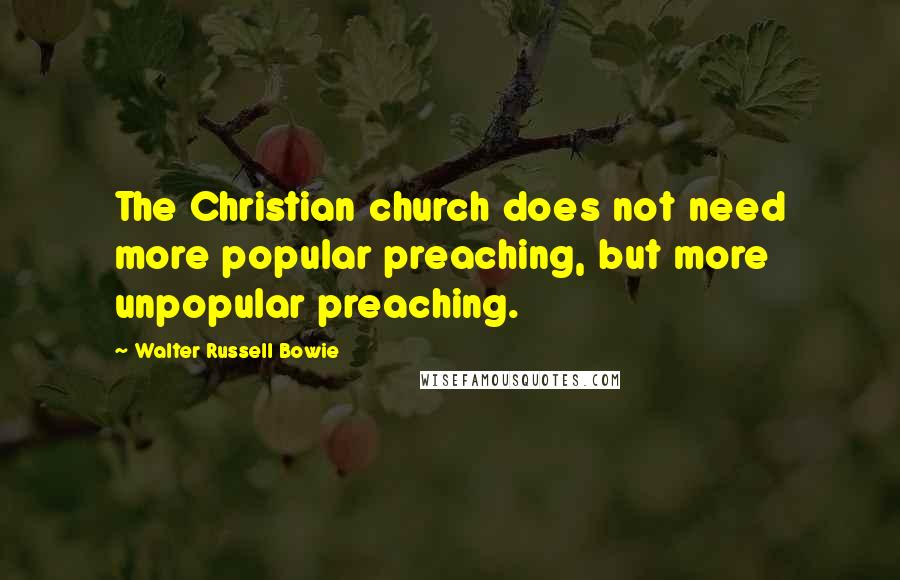 Walter Russell Bowie Quotes: The Christian church does not need more popular preaching, but more unpopular preaching.