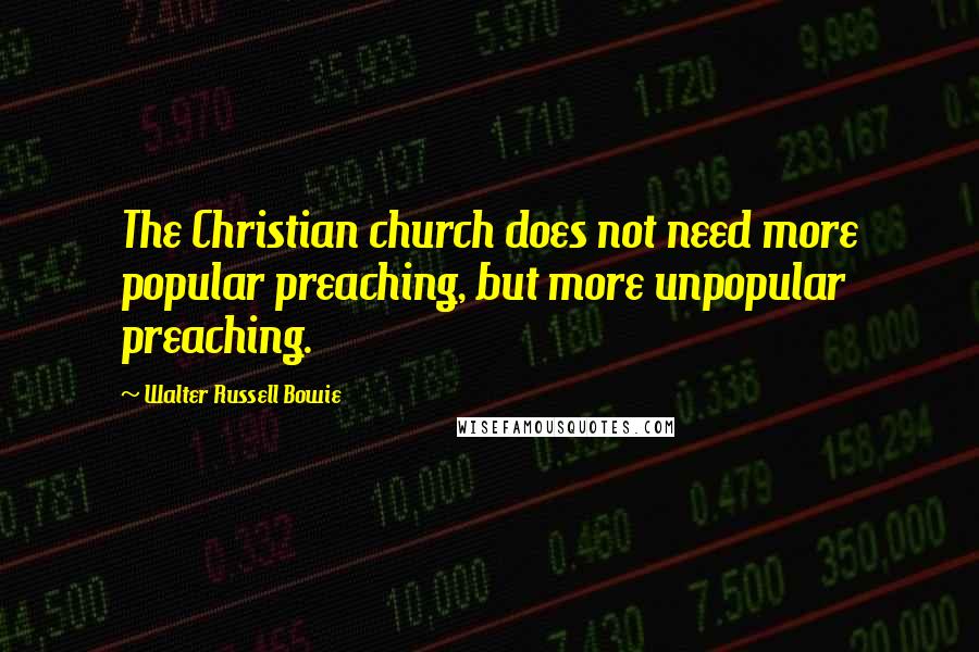 Walter Russell Bowie Quotes: The Christian church does not need more popular preaching, but more unpopular preaching.