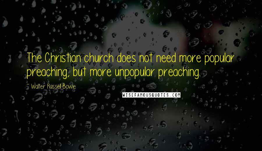 Walter Russell Bowie Quotes: The Christian church does not need more popular preaching, but more unpopular preaching.