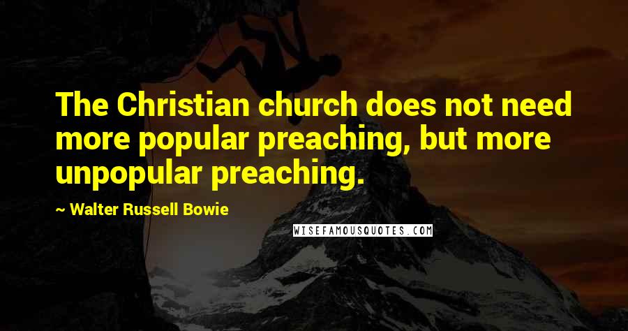 Walter Russell Bowie Quotes: The Christian church does not need more popular preaching, but more unpopular preaching.