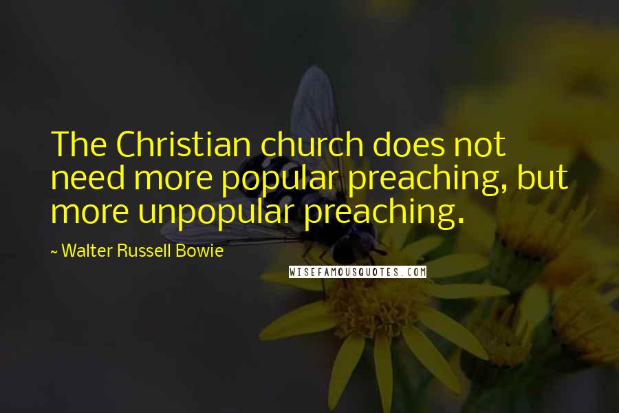 Walter Russell Bowie Quotes: The Christian church does not need more popular preaching, but more unpopular preaching.