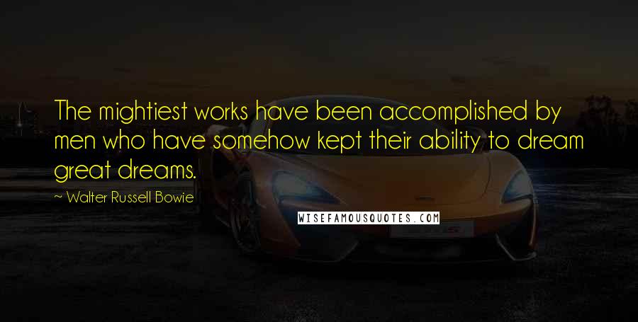 Walter Russell Bowie Quotes: The mightiest works have been accomplished by men who have somehow kept their ability to dream great dreams.