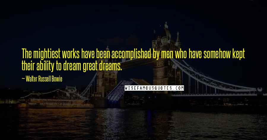 Walter Russell Bowie Quotes: The mightiest works have been accomplished by men who have somehow kept their ability to dream great dreams.