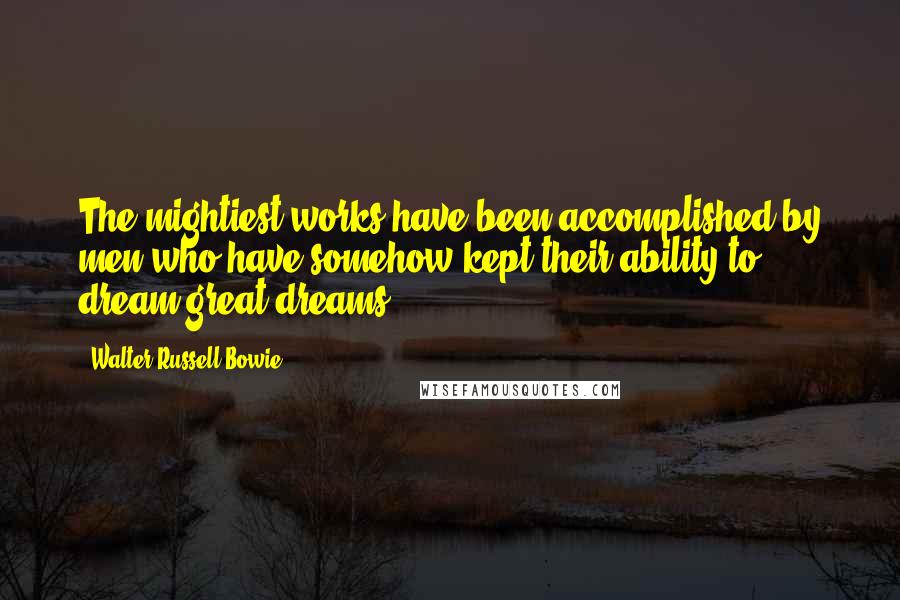 Walter Russell Bowie Quotes: The mightiest works have been accomplished by men who have somehow kept their ability to dream great dreams.