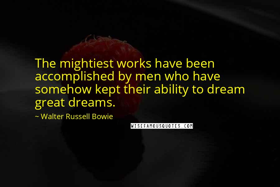 Walter Russell Bowie Quotes: The mightiest works have been accomplished by men who have somehow kept their ability to dream great dreams.