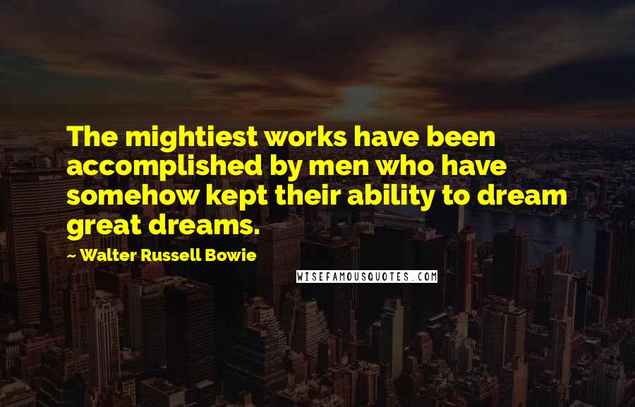 Walter Russell Bowie Quotes: The mightiest works have been accomplished by men who have somehow kept their ability to dream great dreams.