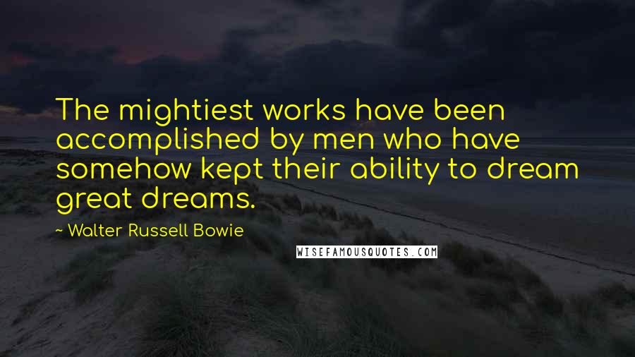 Walter Russell Bowie Quotes: The mightiest works have been accomplished by men who have somehow kept their ability to dream great dreams.