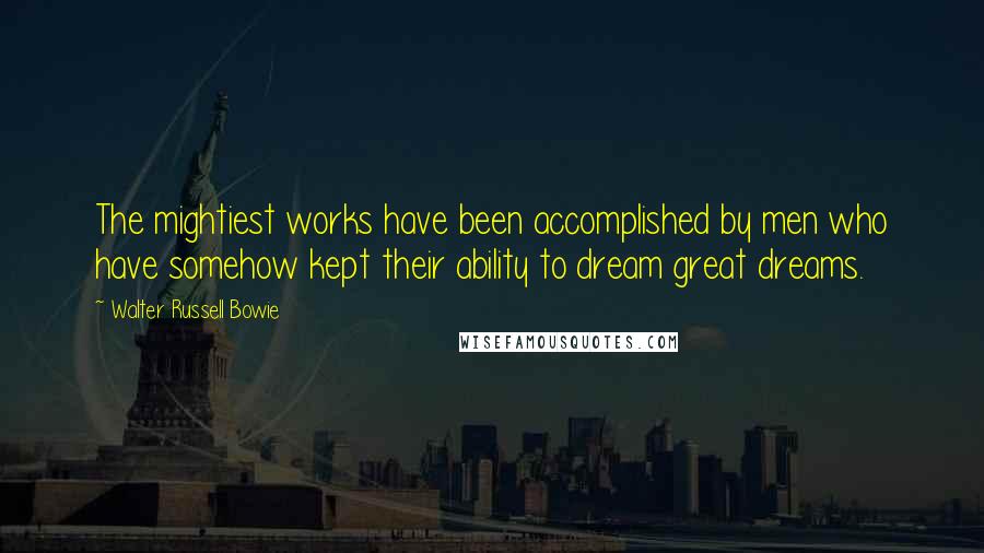 Walter Russell Bowie Quotes: The mightiest works have been accomplished by men who have somehow kept their ability to dream great dreams.