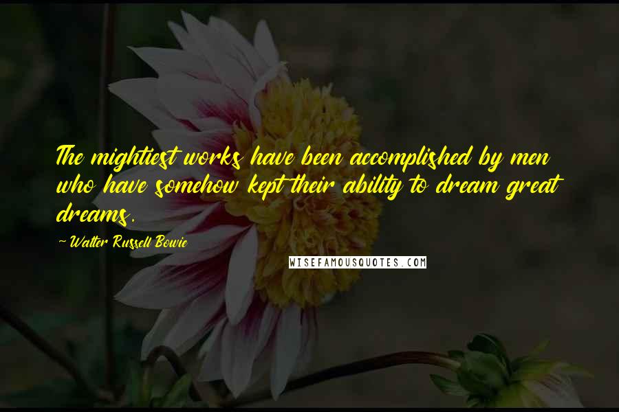 Walter Russell Bowie Quotes: The mightiest works have been accomplished by men who have somehow kept their ability to dream great dreams.