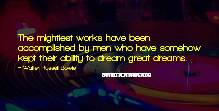 Walter Russell Bowie Quotes: The mightiest works have been accomplished by men who have somehow kept their ability to dream great dreams.