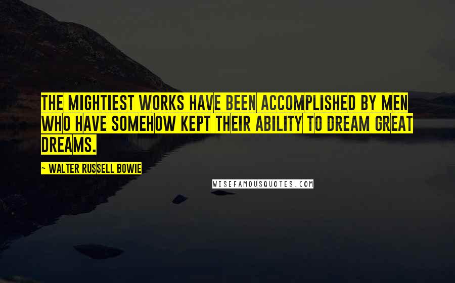 Walter Russell Bowie Quotes: The mightiest works have been accomplished by men who have somehow kept their ability to dream great dreams.