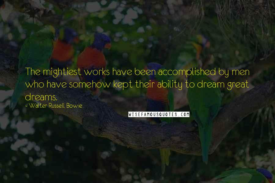 Walter Russell Bowie Quotes: The mightiest works have been accomplished by men who have somehow kept their ability to dream great dreams.