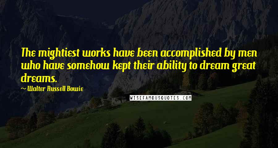 Walter Russell Bowie Quotes: The mightiest works have been accomplished by men who have somehow kept their ability to dream great dreams.