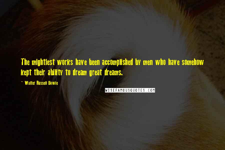 Walter Russell Bowie Quotes: The mightiest works have been accomplished by men who have somehow kept their ability to dream great dreams.