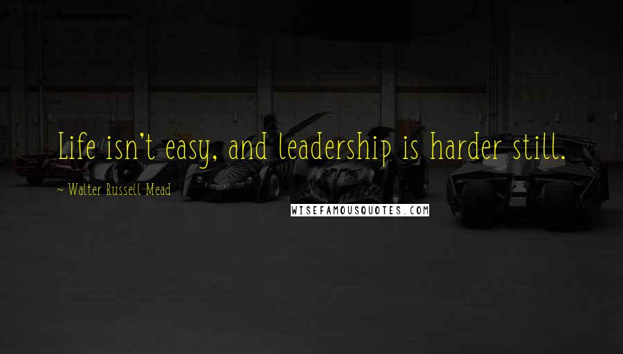 Walter Russell Mead Quotes: Life isn't easy, and leadership is harder still.