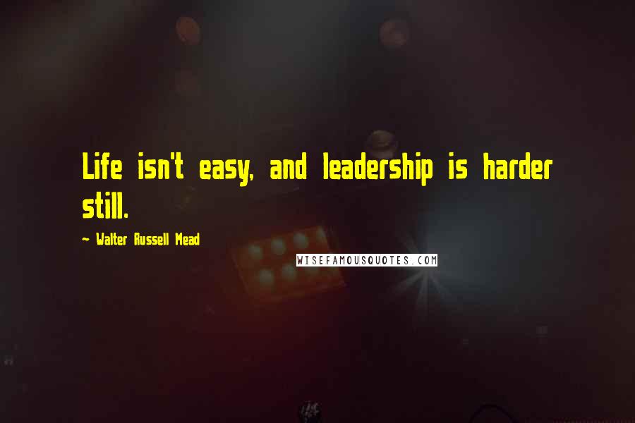 Walter Russell Mead Quotes: Life isn't easy, and leadership is harder still.