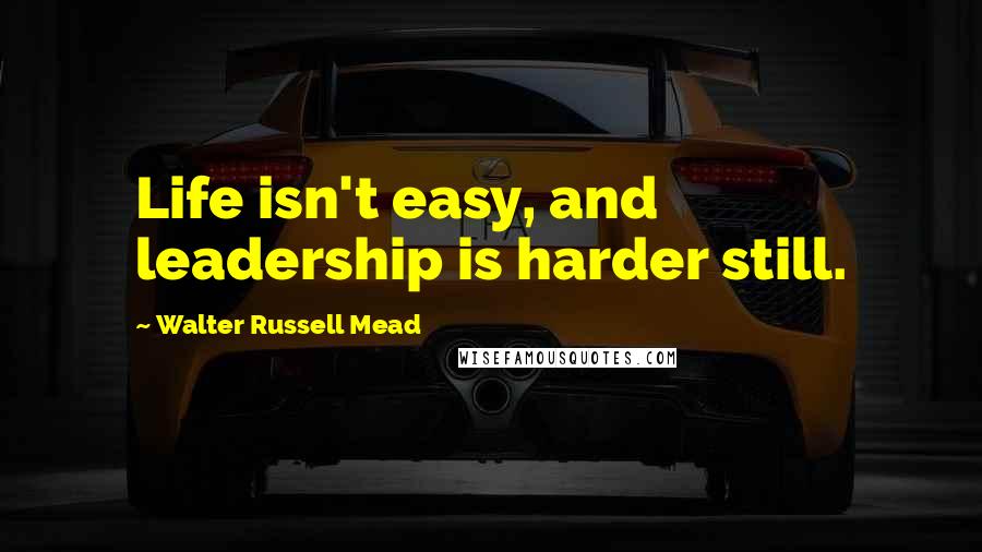 Walter Russell Mead Quotes: Life isn't easy, and leadership is harder still.