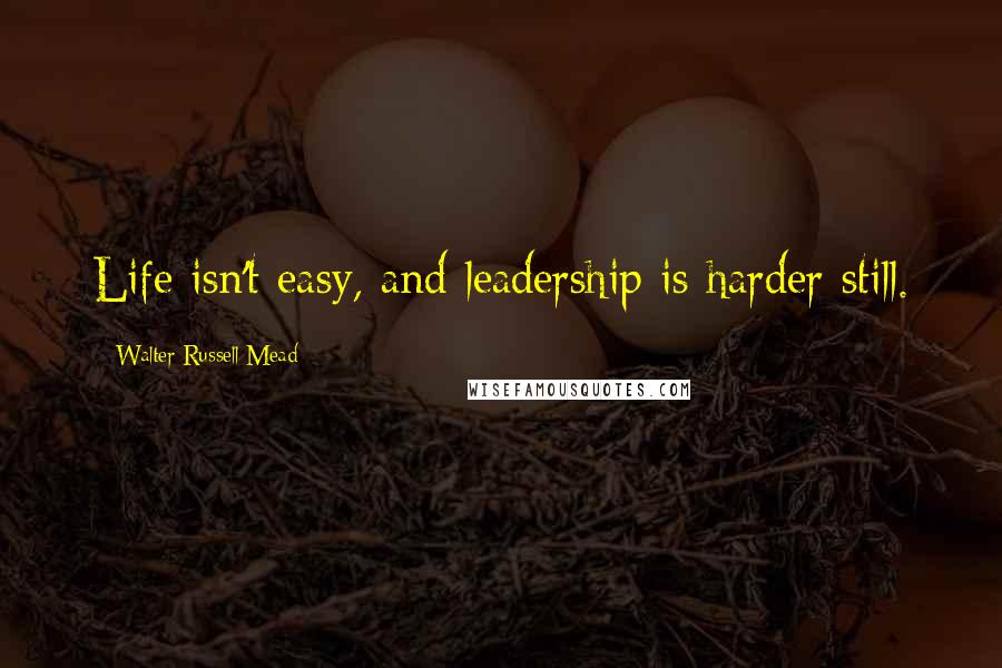 Walter Russell Mead Quotes: Life isn't easy, and leadership is harder still.