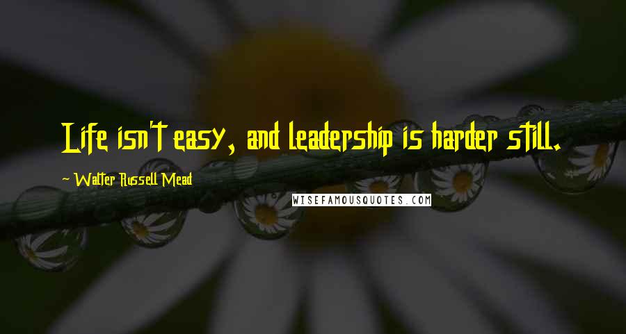 Walter Russell Mead Quotes: Life isn't easy, and leadership is harder still.