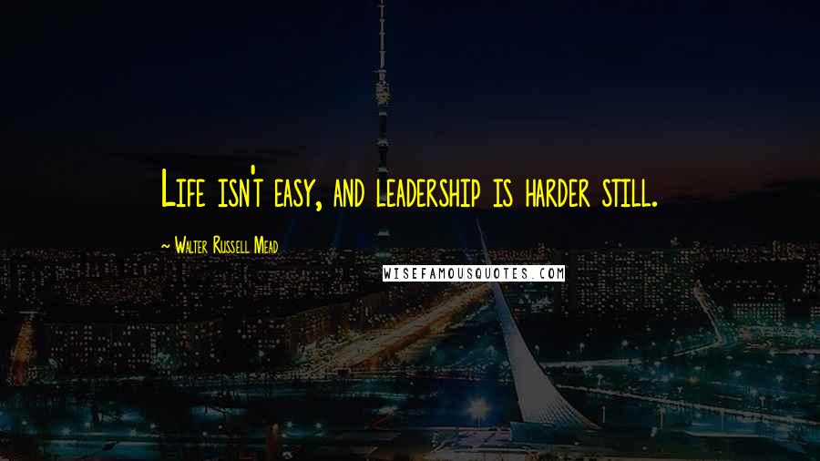 Walter Russell Mead Quotes: Life isn't easy, and leadership is harder still.