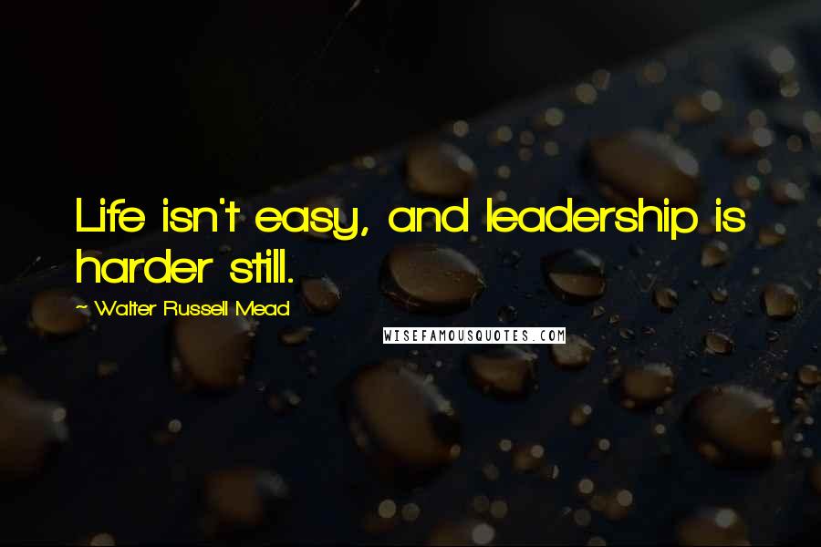 Walter Russell Mead Quotes: Life isn't easy, and leadership is harder still.