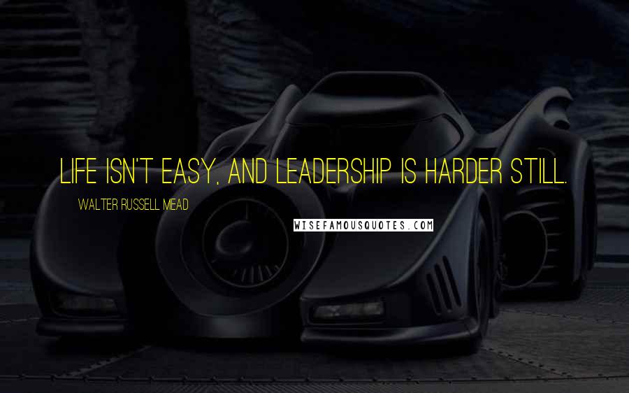 Walter Russell Mead Quotes: Life isn't easy, and leadership is harder still.