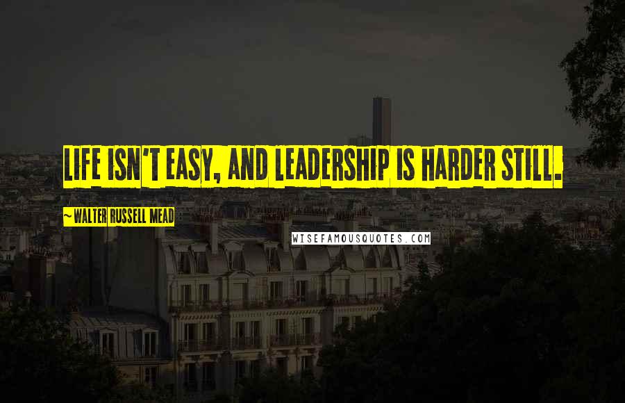 Walter Russell Mead Quotes: Life isn't easy, and leadership is harder still.