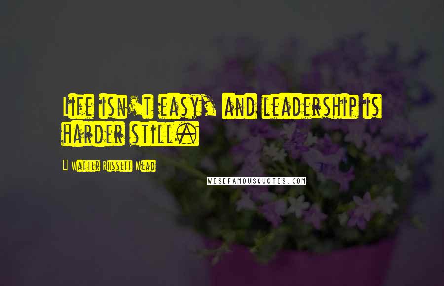 Walter Russell Mead Quotes: Life isn't easy, and leadership is harder still.