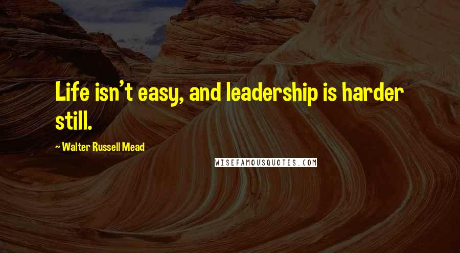 Walter Russell Mead Quotes: Life isn't easy, and leadership is harder still.