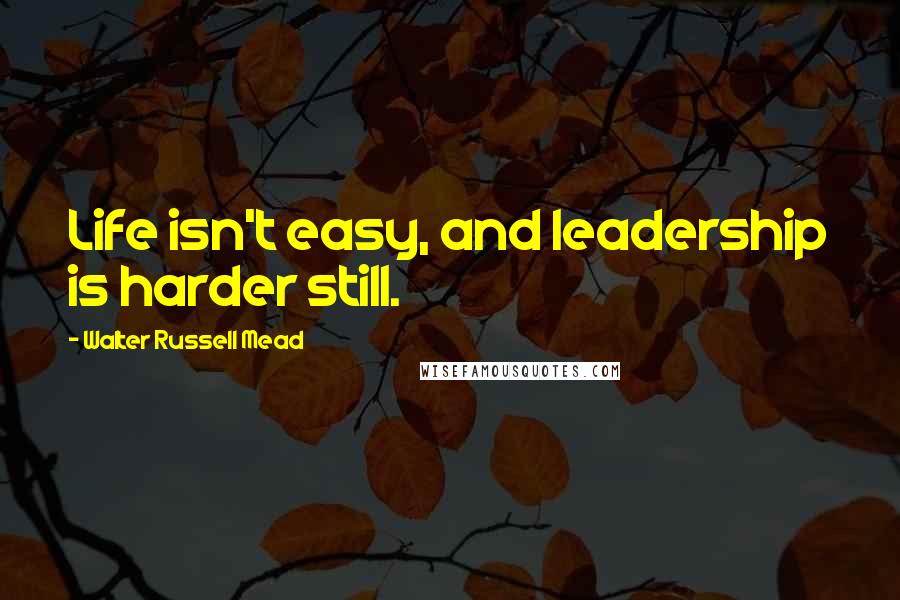 Walter Russell Mead Quotes: Life isn't easy, and leadership is harder still.