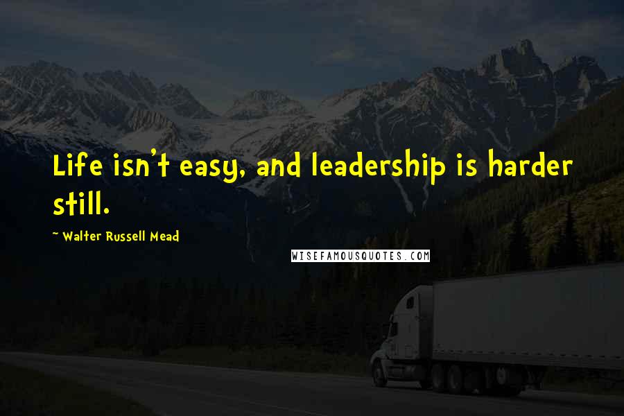 Walter Russell Mead Quotes: Life isn't easy, and leadership is harder still.