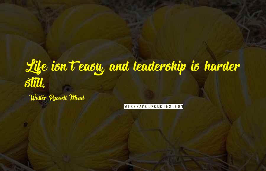 Walter Russell Mead Quotes: Life isn't easy, and leadership is harder still.