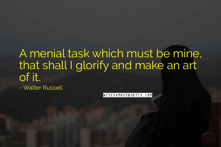 Walter Russell Quotes: A menial task which must be mine, that shall I glorify and make an art of it.