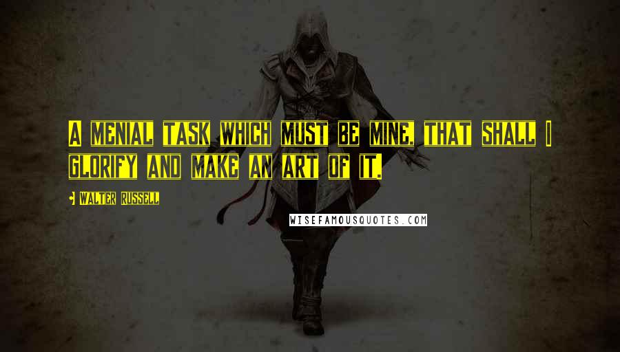 Walter Russell Quotes: A menial task which must be mine, that shall I glorify and make an art of it.