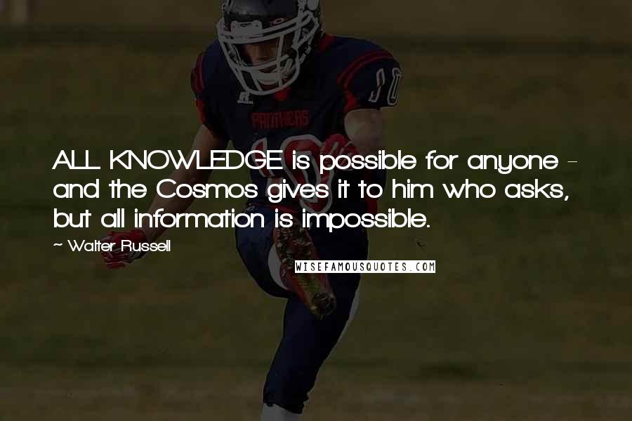 Walter Russell Quotes: ALL KNOWLEDGE is possible for anyone - and the Cosmos gives it to him who asks, but all information is impossible.