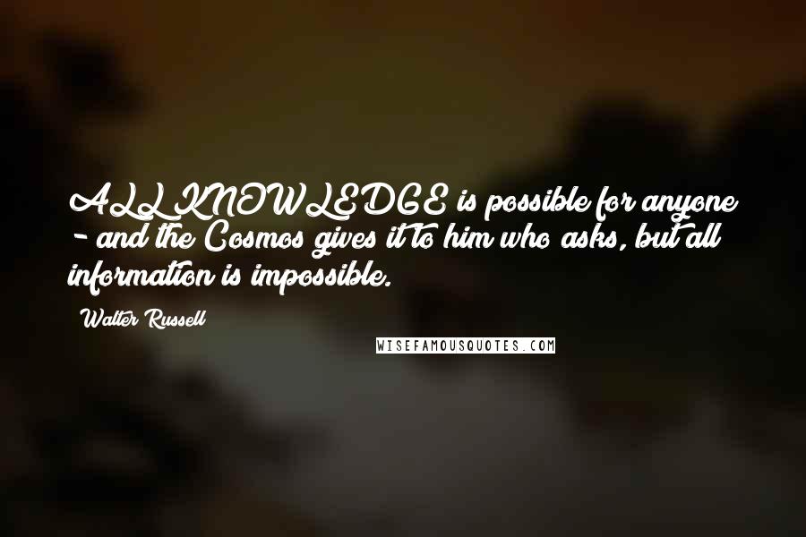 Walter Russell Quotes: ALL KNOWLEDGE is possible for anyone - and the Cosmos gives it to him who asks, but all information is impossible.