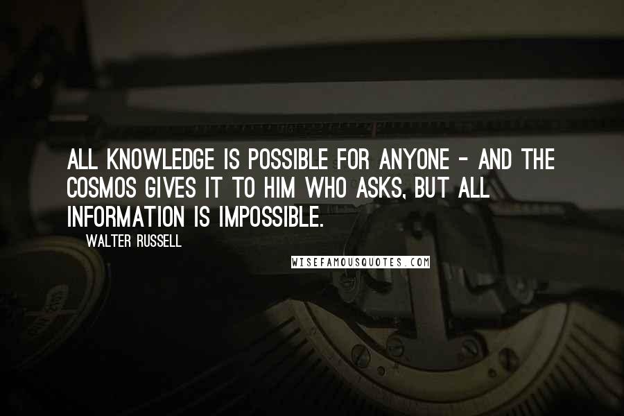 Walter Russell Quotes: ALL KNOWLEDGE is possible for anyone - and the Cosmos gives it to him who asks, but all information is impossible.