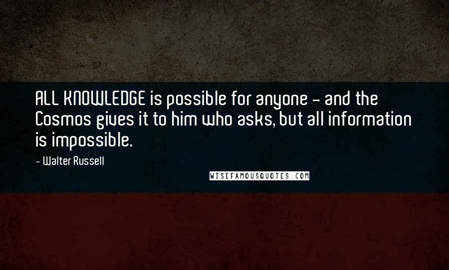 Walter Russell Quotes: ALL KNOWLEDGE is possible for anyone - and the Cosmos gives it to him who asks, but all information is impossible.