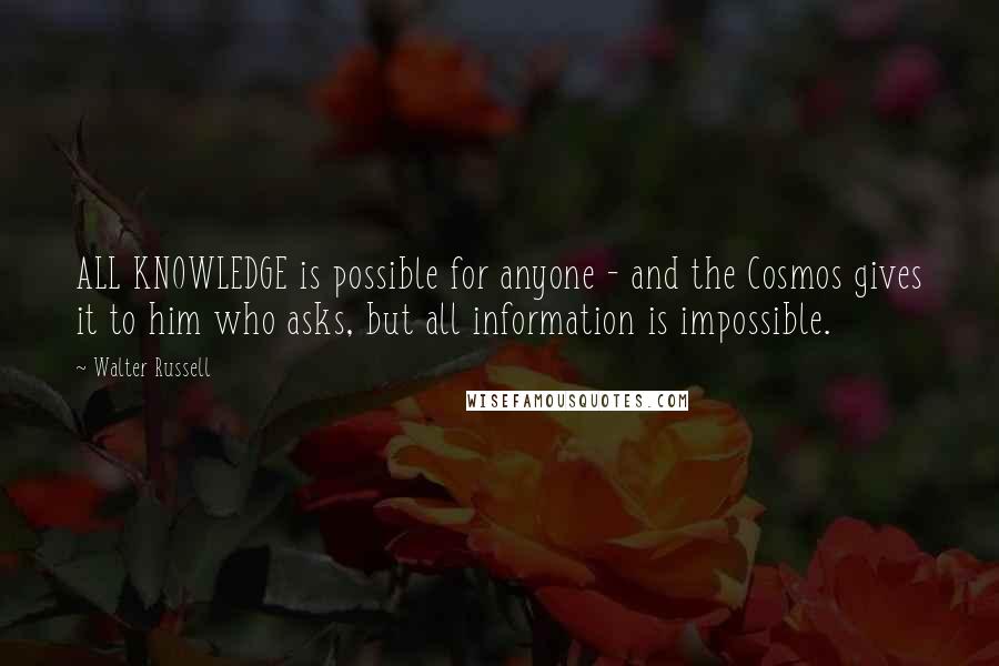 Walter Russell Quotes: ALL KNOWLEDGE is possible for anyone - and the Cosmos gives it to him who asks, but all information is impossible.