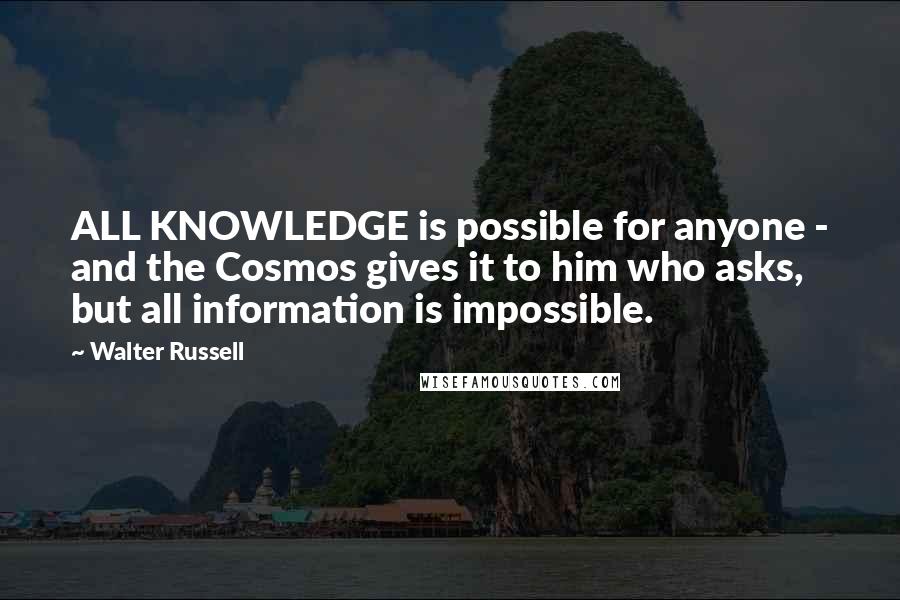 Walter Russell Quotes: ALL KNOWLEDGE is possible for anyone - and the Cosmos gives it to him who asks, but all information is impossible.