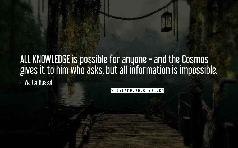 Walter Russell Quotes: ALL KNOWLEDGE is possible for anyone - and the Cosmos gives it to him who asks, but all information is impossible.