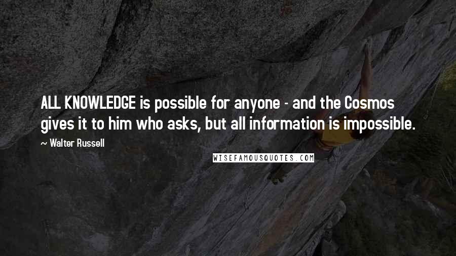 Walter Russell Quotes: ALL KNOWLEDGE is possible for anyone - and the Cosmos gives it to him who asks, but all information is impossible.