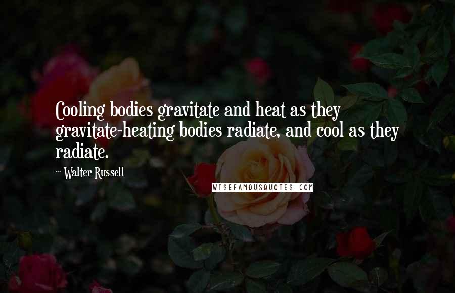 Walter Russell Quotes: Cooling bodies gravitate and heat as they gravitate-heating bodies radiate, and cool as they radiate.