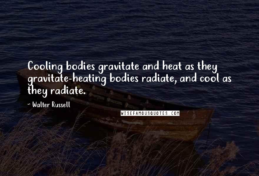 Walter Russell Quotes: Cooling bodies gravitate and heat as they gravitate-heating bodies radiate, and cool as they radiate.