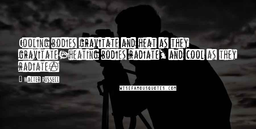 Walter Russell Quotes: Cooling bodies gravitate and heat as they gravitate-heating bodies radiate, and cool as they radiate.