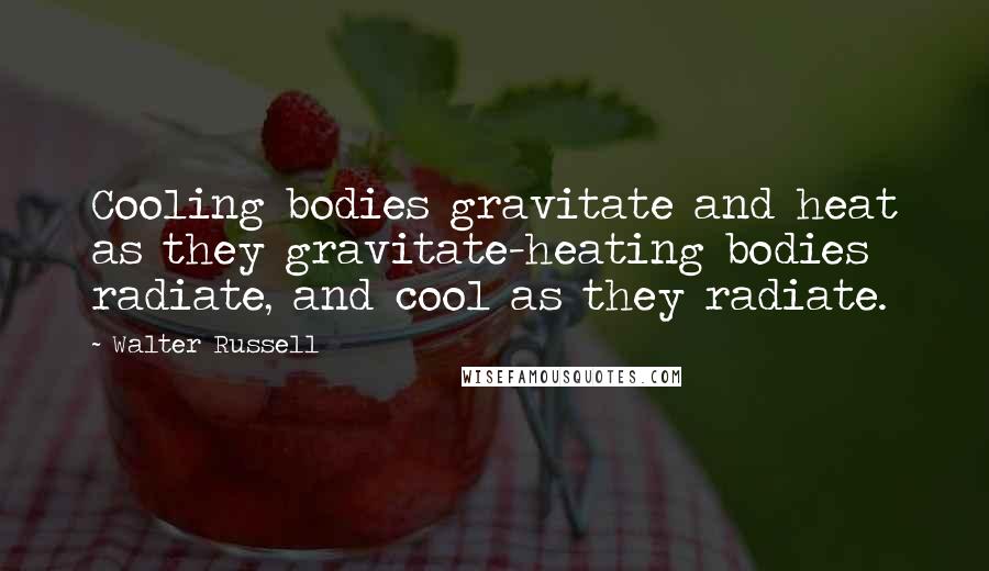 Walter Russell Quotes: Cooling bodies gravitate and heat as they gravitate-heating bodies radiate, and cool as they radiate.