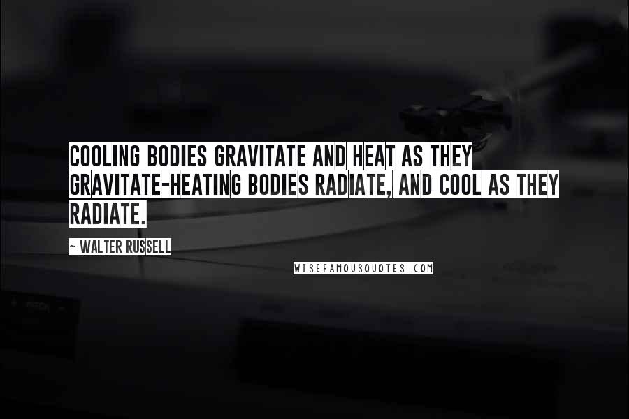 Walter Russell Quotes: Cooling bodies gravitate and heat as they gravitate-heating bodies radiate, and cool as they radiate.
